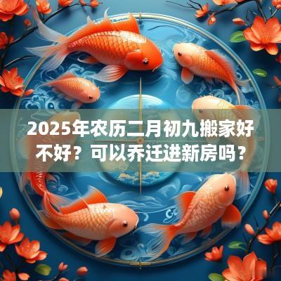 2025年农历二月初九搬家好不好？可以乔迁进新房吗？