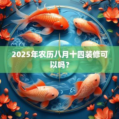 2025年农历八月十四装修可以吗？