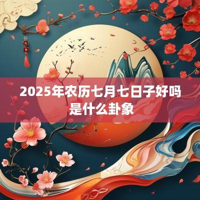 2025年农历七月七日子好吗 是什么卦象