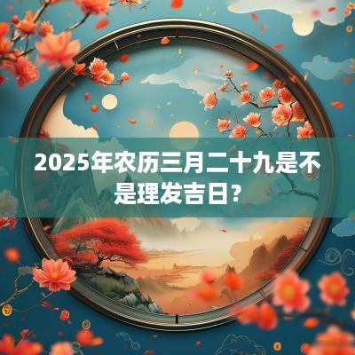 2025年农历三月二十九是不是理发吉日？