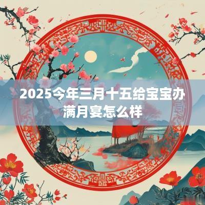 2025今年三月十五给宝宝办满月宴怎么样