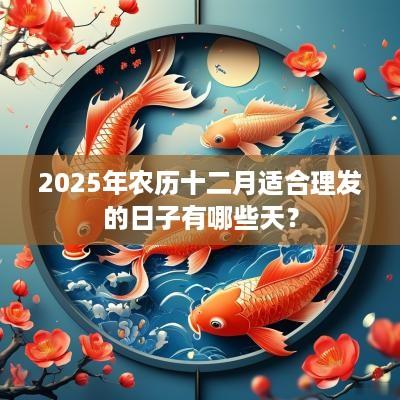 2025年农历十二月适合理发的日子有哪些天？