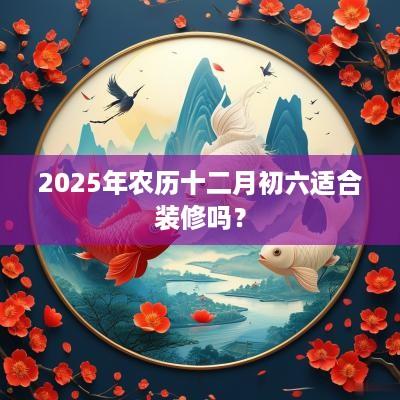 2025年农历十二月初六适合装修吗？