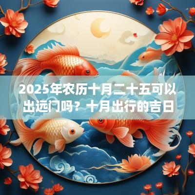 2025年农历十月二十五可以出远门吗？十月出行的吉日汇总