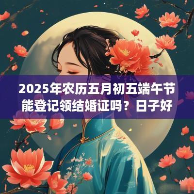 2025年农历五月初五端午节能登记领结婚证吗？日子好不好？