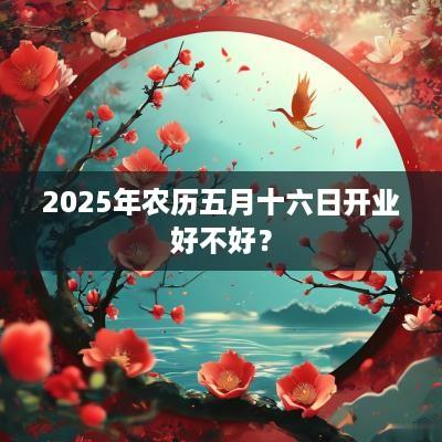 2025年农历五月十六日开业好不好？