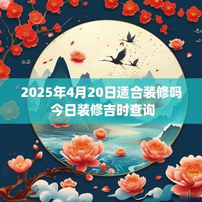 2025年4月20日适合装修吗 今日装修吉时查询