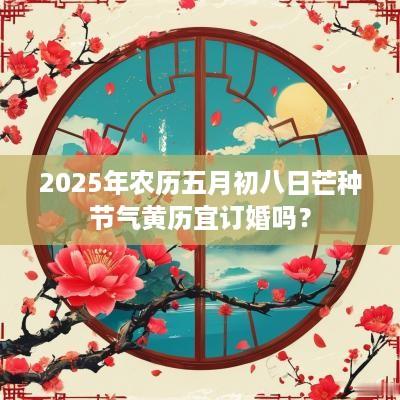 2025年农历五月初八日芒种节气黄历宜订婚吗？