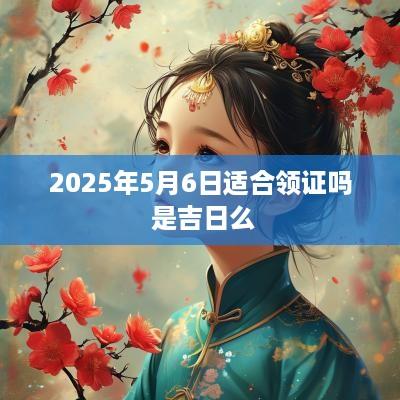 2025年5月6日适合领证吗 是吉日么