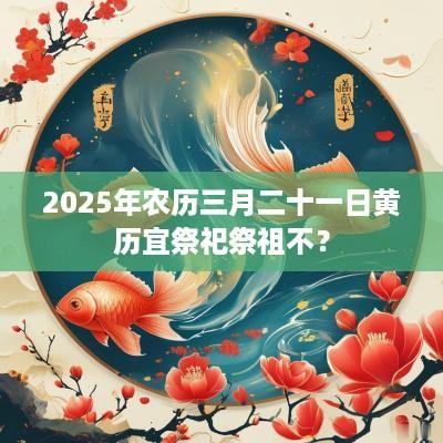 2025年农历三月二十一日黄历宜祭祀祭祖不？
