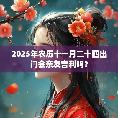 2025年农历十一月二十四出门会亲友吉利吗？