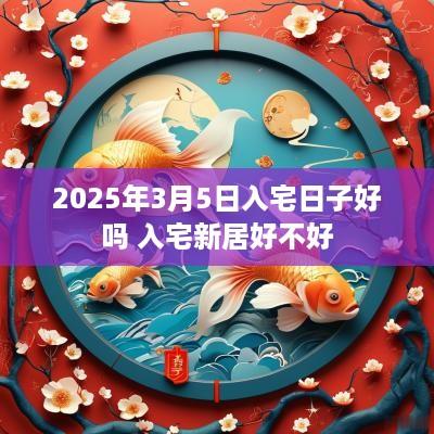 2025年3月5日入宅日子好吗 入宅新居好不好