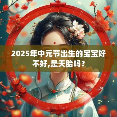 2025年中元节出生的宝宝好不好,是天胎吗？