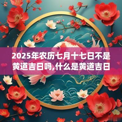 2025年农历七月十七日不是黄道吉日吗,什么是黄道吉日？