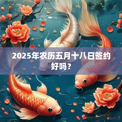 2025年农历五月十八日签约好吗？