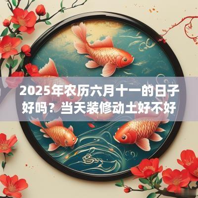 2025年农历六月十一的日子好吗？当天装修动土好不好？