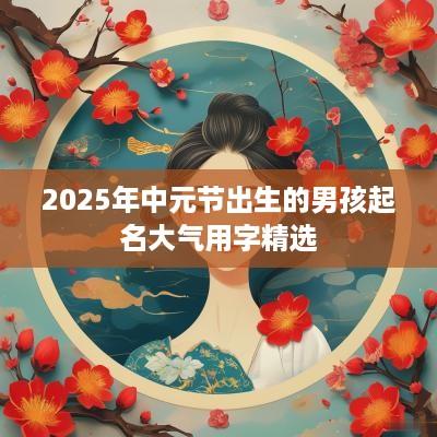 2025年中元节出生的男孩起名大气用字精选