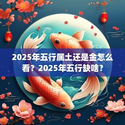 2025年五行属土还是金怎么看？2025年五行缺啥？