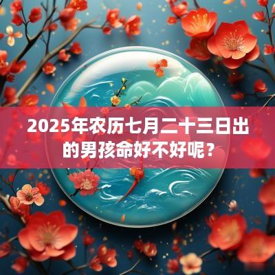 2025年农历七月二十三日出的男孩命好不好呢？