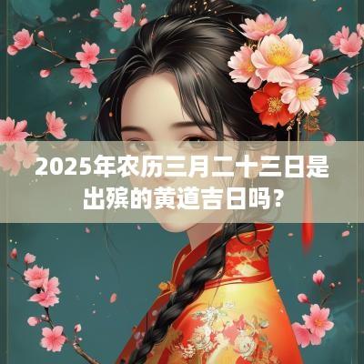 2025年农历三月二十三日是出殡的黄道吉日吗？