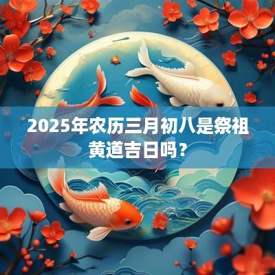 2025年农历三月初八是祭祖黄道吉日吗？