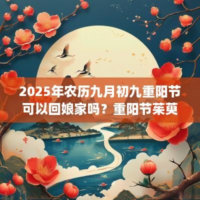 2025年农历九月初九重阳节可以回娘家吗？重阳节茱萸要插在哪里？