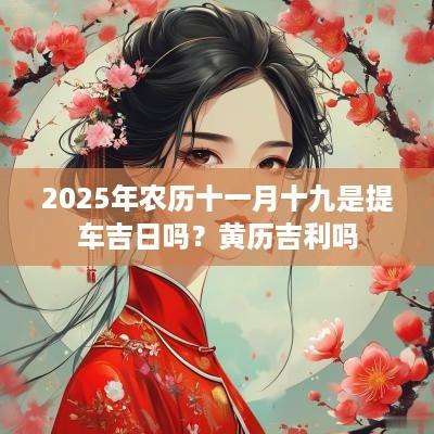 2025年农历十一月十九是提车吉日吗？黄历吉利吗