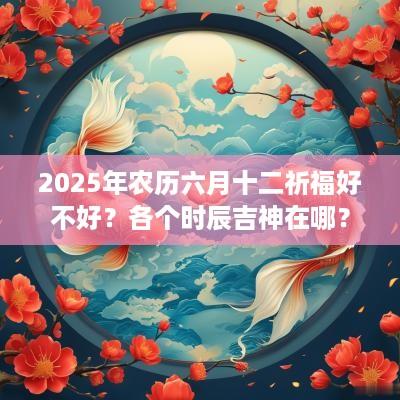 2025年农历六月十二祈福好不好？各个时辰吉神在哪？