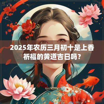 2025年农历三月初十是上香祈福的黄道吉日吗？