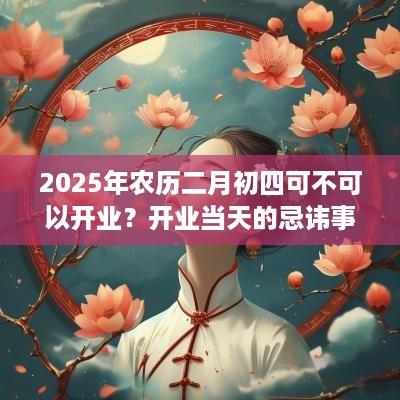 2025年农历二月初四可不可以开业？开业当天的忌讳事项？