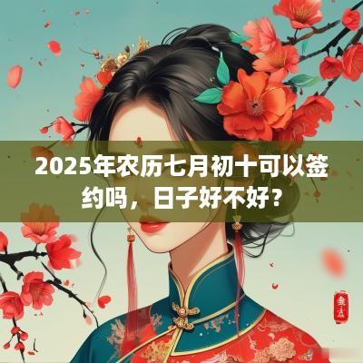 2025年农历七月初十可以签约吗，日子好不好？