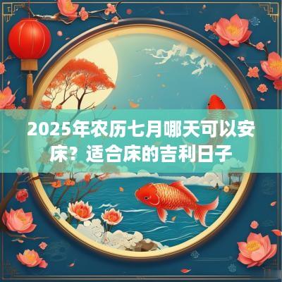 2025年农历七月哪天可以安床？适合床的吉利日子