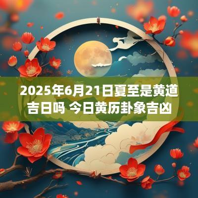 2025年6月21日夏至是黄道吉日吗 今日黄历卦象吉凶
