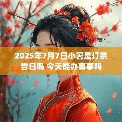 2025年7月7日小暑是订亲吉日吗 今天能办喜事吗
