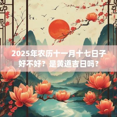 2025年农历十一月十七日子好不好？是黄道吉日吗？