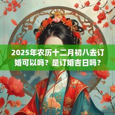 2025年农历十二月初八去订婚可以吗？是订婚吉日吗？