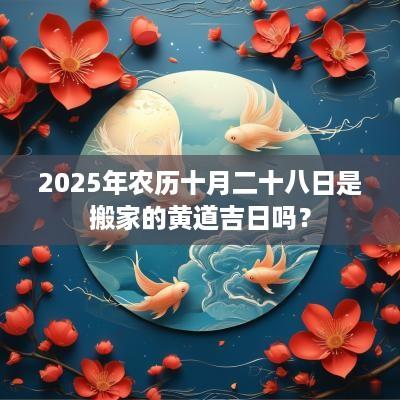 2025年农历十月二十八日是搬家的黄道吉日吗？