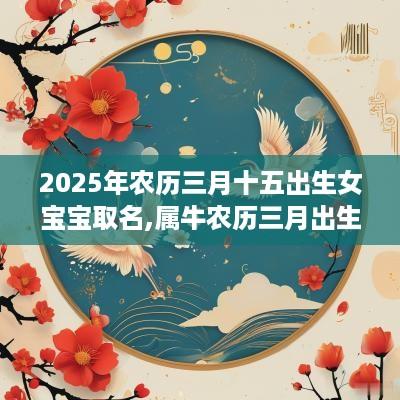 2025年农历三月十五出生女宝宝取名,属牛农历三月出生好吗？