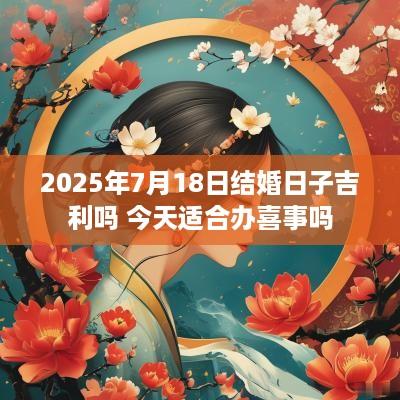2025年7月18日结婚日子吉利吗 今天适合办喜事吗