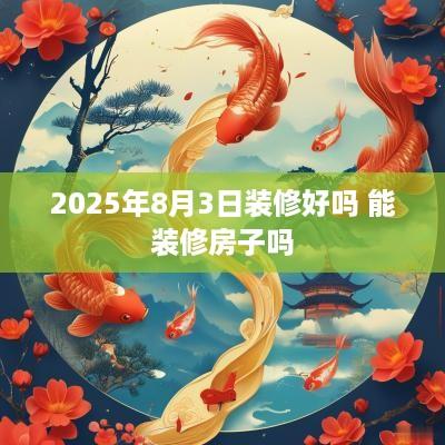 2025年8月3日装修好吗 能装修房子吗