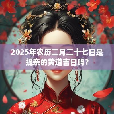 2025年农历二月二十七日是提亲的黄道吉日吗？