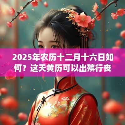 2025年农历十二月十六日如何？这天黄历可以出殡行丧吗？