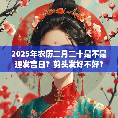 2025年农历二月二十是不是理发吉日？剪头发好不好？