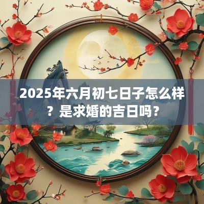2025年六月初七日子怎么样？是求婚的吉日吗？
