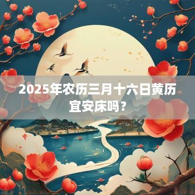 2025年农历三月十六日黄历宜安床吗？