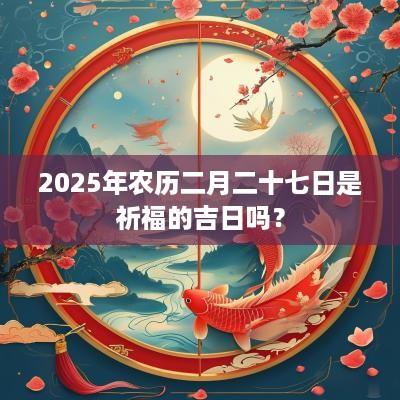 2025年农历二月二十七日是祈福的吉日吗？