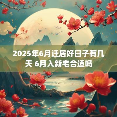 2025年6月迁居好日子有几天 6月入新宅合适吗