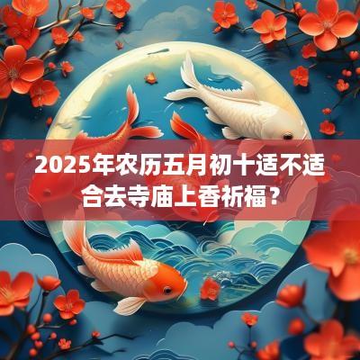 2025年农历五月初十适不适合去寺庙上香祈福？