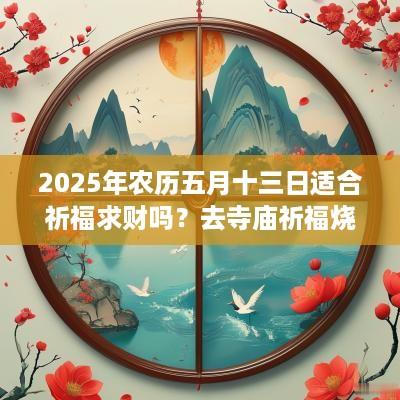 2025年农历五月十三日适合祈福求财吗？去寺庙祈福烧香有什么讲究？