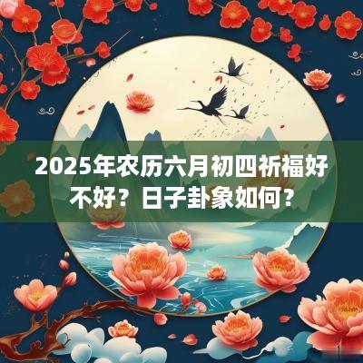 2025年农历六月初四祈福好不好？日子卦象如何？